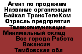 Агент по продажам › Название организации ­ Байкал-ТрансТелеКом › Отрасль предприятия ­ Телекоммуникации › Минимальный оклад ­ 30 000 - Все города Работа » Вакансии   . Тамбовская обл.,Моршанск г.